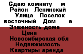 Сдаю комнату 16 м2 › Район ­ Ленинский › Улица ­ Поселок восточный › Дом ­ 17 а  › Этажность дома ­ 3 › Цена ­ 7 000 - Новосибирская обл. Недвижимость » Квартиры аренда   